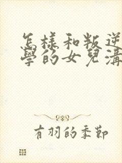 怎样和叛逆期厌学的女儿沟通