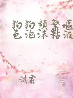 狗狗频繁呕吐白色泡沫粘液