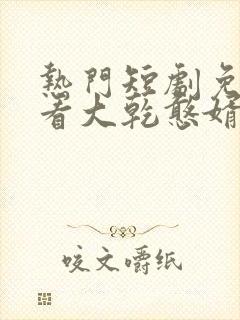 热门短剧免费观看大乾憨婿