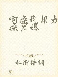 啊操我用力公公操儿媳