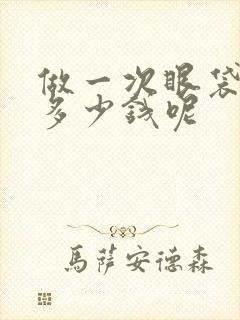 做一次眼袋手术多少钱呢