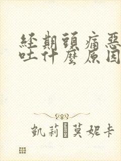 经期头痛恶心想吐什么原因