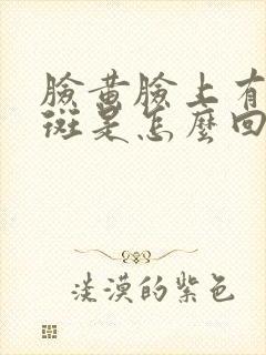 脸黄脸上有黄褐斑是怎么回事