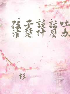 孩子说话吐字不清楚什么办