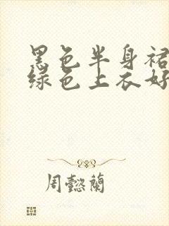 黑色半身裙搭配绿色上衣好看吗