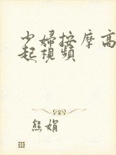 少妇按摩高潮迭起视频