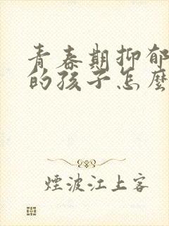 青春期抑郁焦虑的孩子怎么办