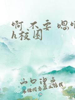 啊 不要 嗯啊h校园