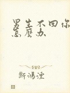 男生不回你消息怎么办