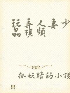 玩弄人妻少妇精品视频