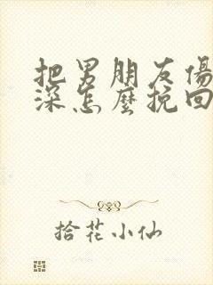 把男朋友伤的很深怎么挽回