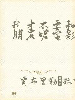 我才不要和你做朋友呢电影在线全集