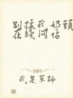 别揉我奶头啊嗯在线网站