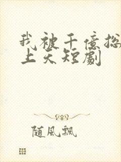 我被千亿总裁宠上天短剧