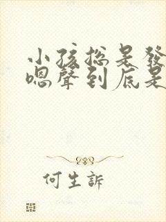 小孩总是发出嗯嗯声到底是什么原因