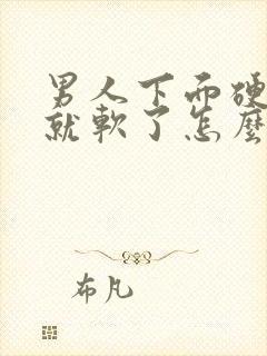 男人下面硬一会就软了怎么回事