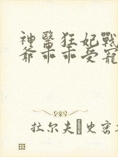 神医狂妃战神王爷乖乖受宠短剧