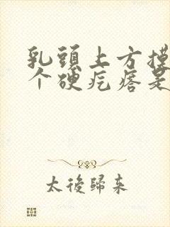 乳头上方摸到一个硬疙瘩是怎么回事