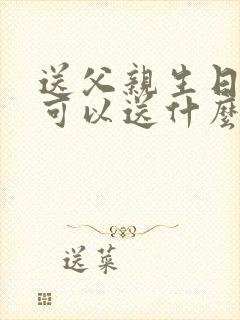 送父亲生日礼物可以送什么