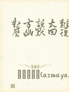 对方说太难了怎么幽默回复