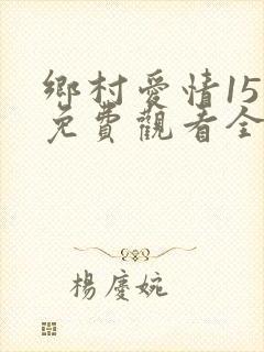 乡村爱情15部免费观看全集完整版