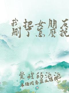 我把女朋友微信删了怎么挽回