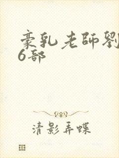 豪乳老师刘艳第6部