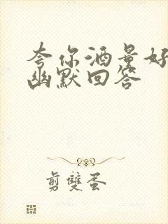 夸你酒量好怎么幽默回答