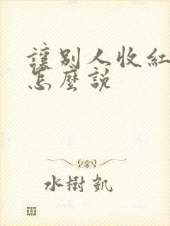 让别人收红包该怎么说