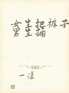 女生把裤子脱了男生捅