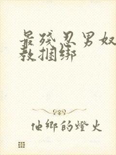 最残忍男奴被调教捆绑