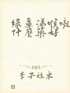 绿鼻涕喉咙痛吃什么药好