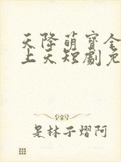 天降萌宝全家宠上天短剧免费观看