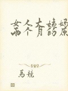 女人大姨妈延迟两个月的原因