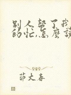 别人帮了我很大的忙,怎么说感谢的话