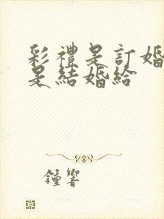 彩礼是订婚给还是结婚给