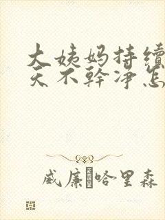 大姨妈持续10天不干净怎么回事