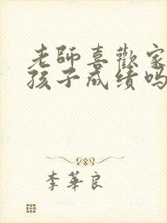 老师喜欢家长问孩子成绩吗