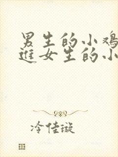 男生的小鸡鸡放进女生的小鸡鸡里面