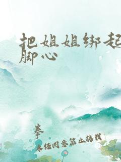 把姐姐绑起来挠脚心