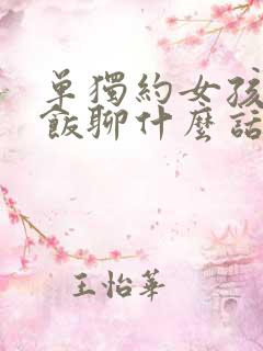 单独约女孩子吃饭聊什么话题