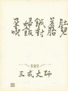 孕妇饿着肚子不吃饭对胎儿有没有影响