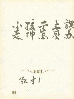 小孩子上课发呆走神怎么办