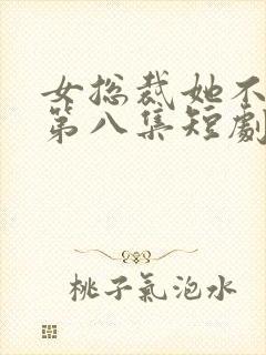 女总裁她不嫁了第八集短剧