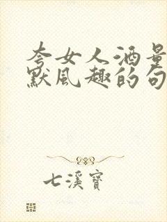 夸女人酒量好幽默风趣的句子