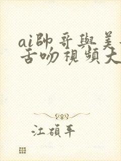 ai帅哥与美女舌吻视频大全