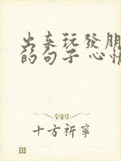 出来玩发朋友圈的句子 心情短句