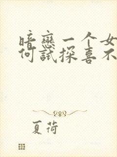 暗恋一个女生如何试探喜不喜欢你