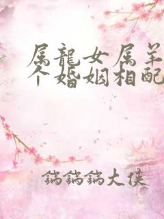 属龙女属羊男两个婚姻相配吗