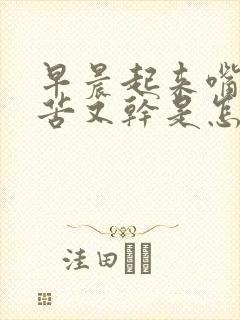 早晨起来嘴里又苦又干是怎么回事